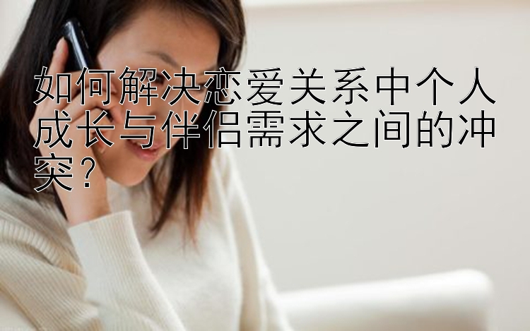 如何解决恋爱关系中个人成长与伴侣需求之间的冲突？