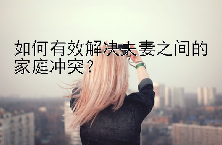 如何有效解决夫妻之间的家庭冲突？