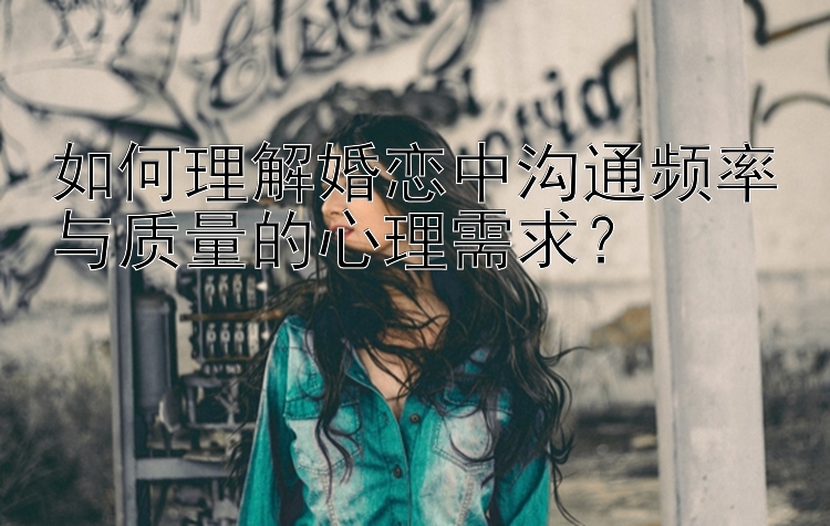 如何理解婚恋中沟通频率与质量的心理需求？