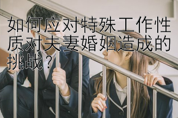 如何应对特殊工作性质对夫妻婚姻造成的挑战？