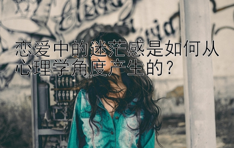 恋爱中的迷茫感是如何从心理学角度产生的？