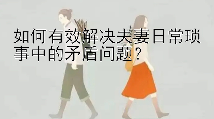 北京pk10数字分析 如何有效解决夫妻日常琐事中的矛盾问题？