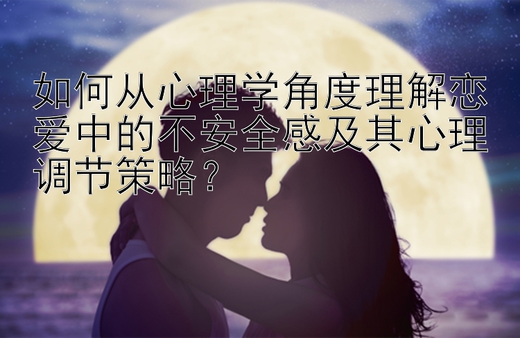 如何从心理学角度理解恋爱中的不安全感及其心理调节策略？