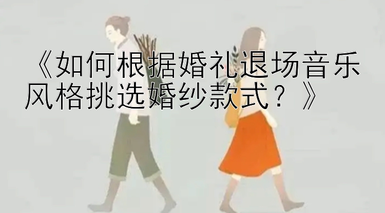 《如何根据婚礼退场音乐风格挑选婚纱款式？》