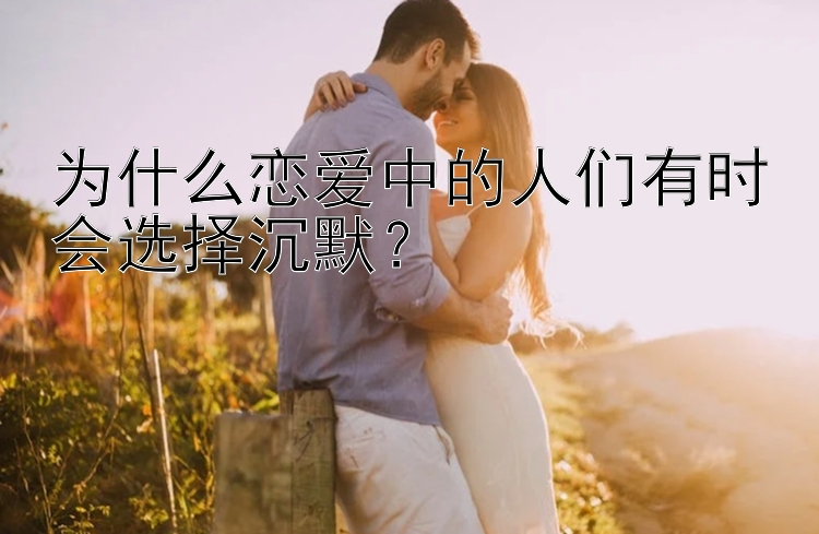 为什么恋爱中的人们有时会选择沉默？