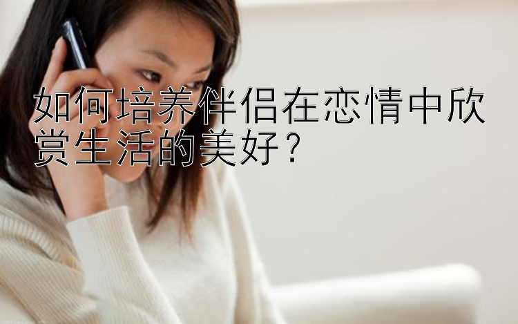 如何培养伴侣在恋情中欣赏生活的美好？