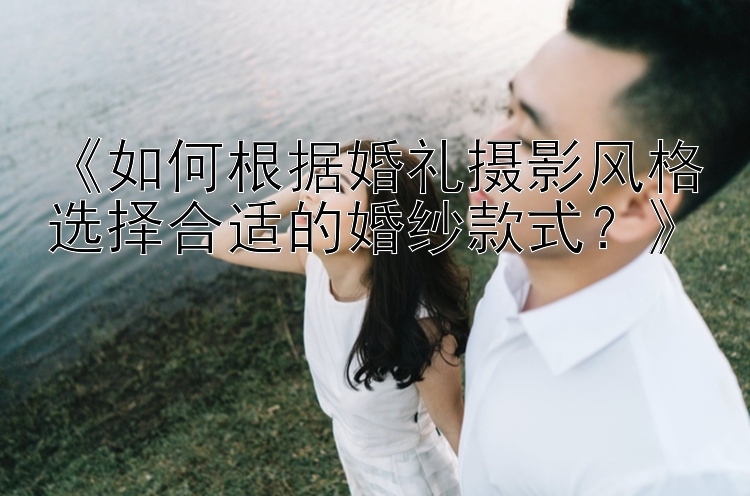 《如何根据婚礼摄影风格选择合适的婚纱款式？》