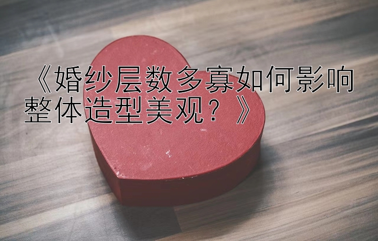 《婚纱层数多寡如何影响整体造型美观？》