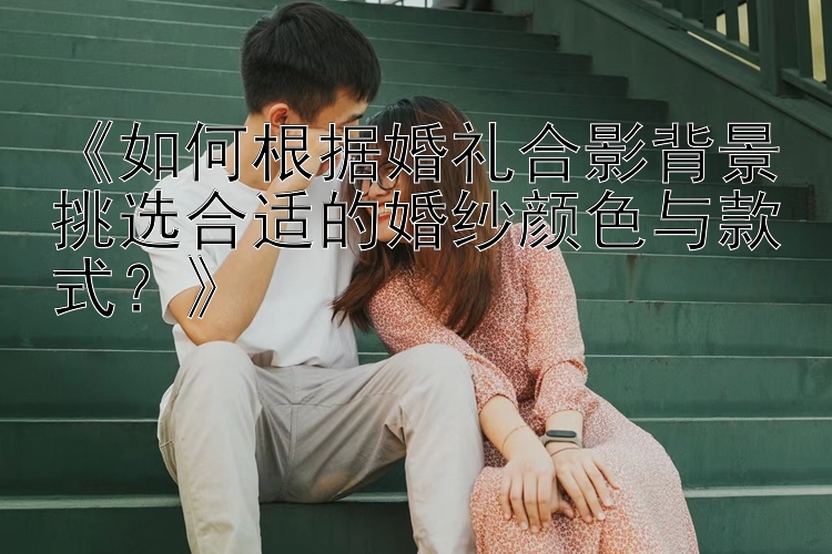 《如何根据婚礼合影背景挑选合适的婚纱颜色与款式？》