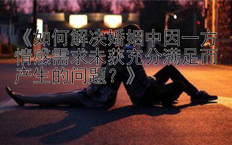 《如何解决婚姻中因一方情感需求未获充分满足而产生的问题？》