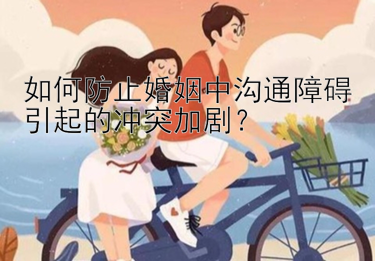 如何防止婚姻中沟通障碍引起的冲突加剧？