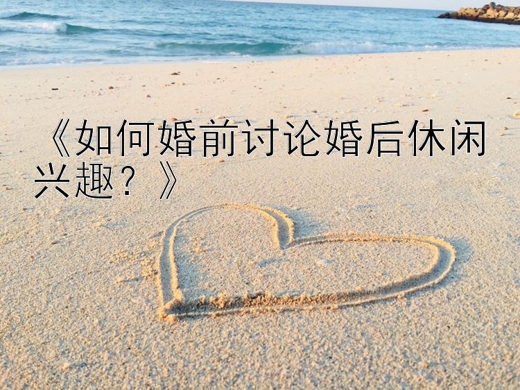 《如何婚前讨论婚后休闲兴趣？》