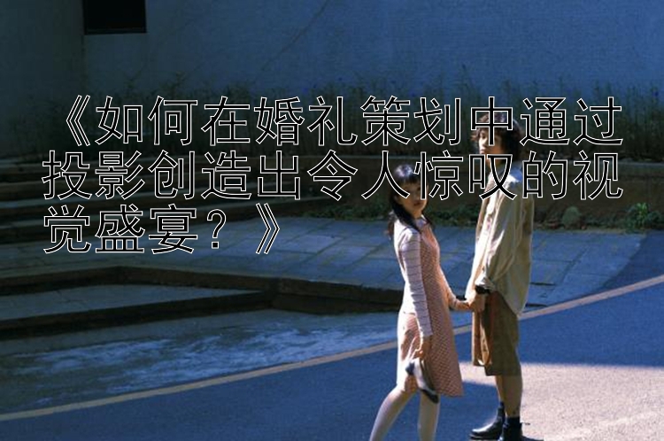 《如何在婚礼策划中通过投影创造出令人惊叹的视觉盛宴？》