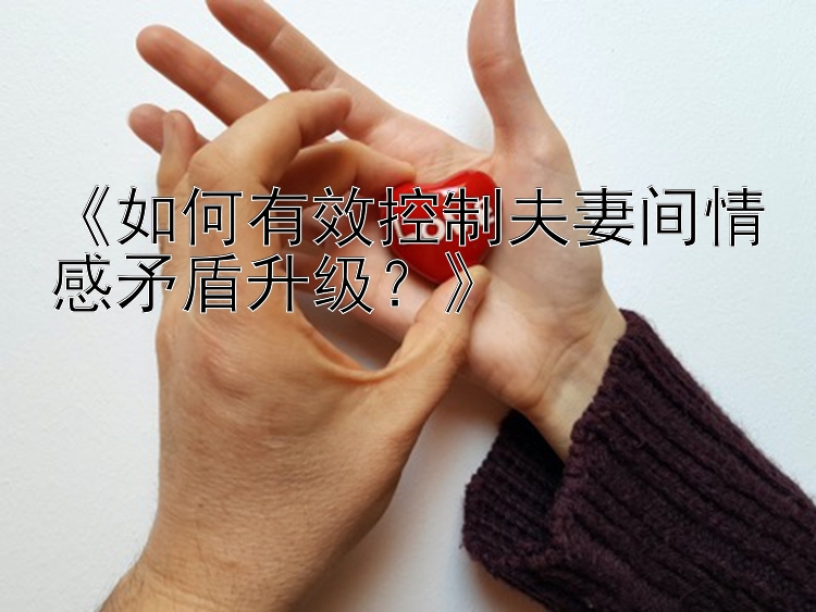 《如何有效控制夫妻间情感矛盾升级？》