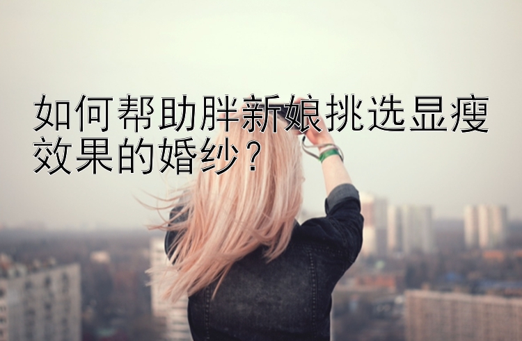 如何帮助胖新娘挑选显瘦效果的婚纱？