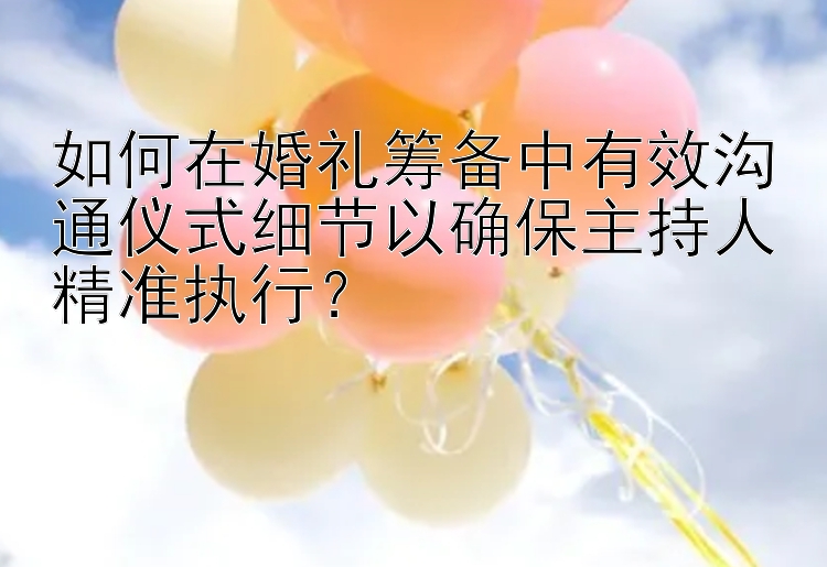 如何在婚礼筹备中有效沟通仪式细节以确保主持人精准执行？