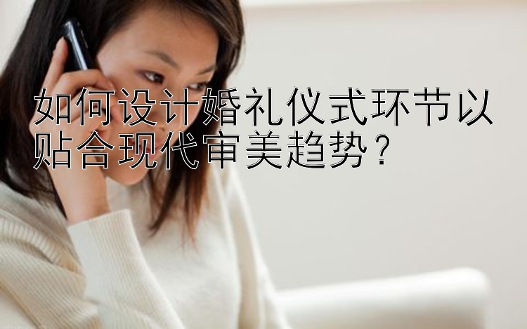 如何设计婚礼仪式环节以贴合现代审美趋势？