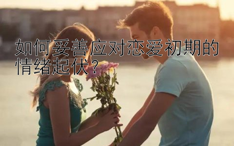 幸运飞艇 如何妥善应对恋爱初期的情绪起伏？