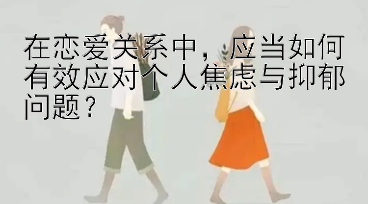 在恋爱关系中，应当如何有效应对个人焦虑与抑郁问题？