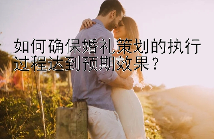 如何确保婚礼策划的执行过程达到预期效果？