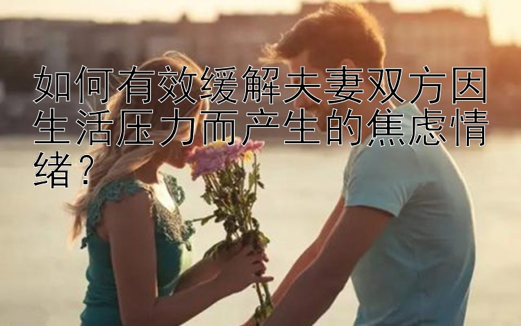 北京pk10 如何有效缓解夫妻双方因生活压力而产生的焦虑情绪？