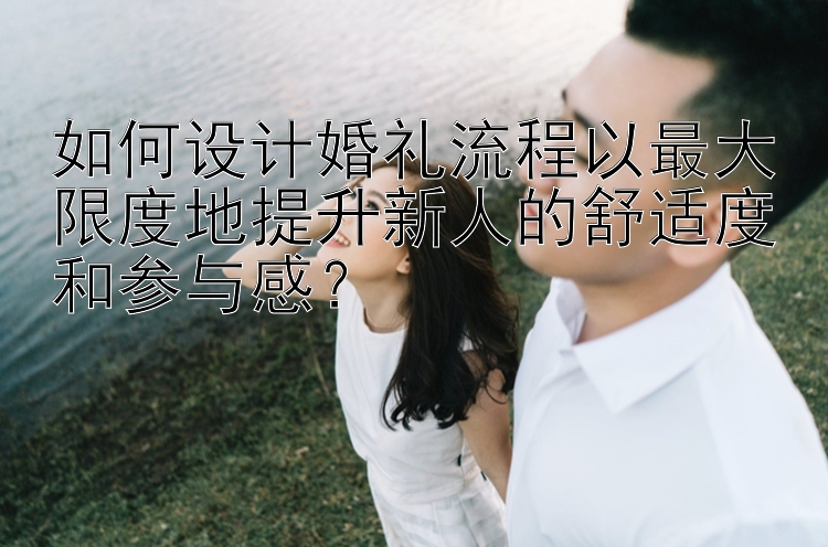 如何设计婚礼流程以最大限度地提升新人的舒适度和参与感？