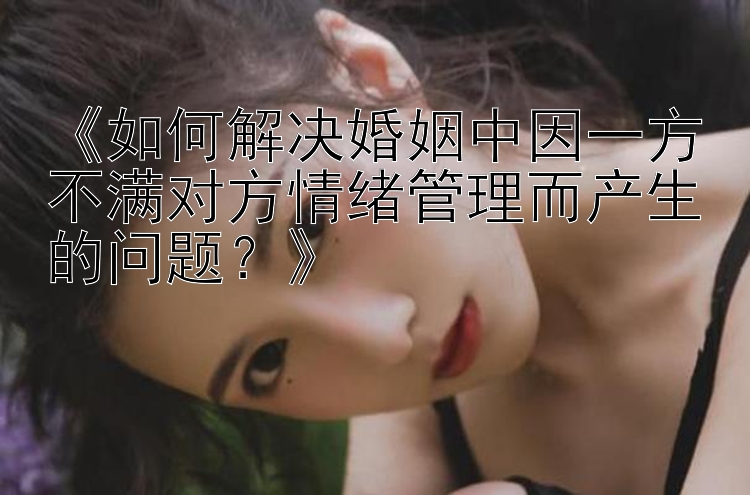 《如何解决婚姻中因一方不满对方情绪管理而产生的问题？》