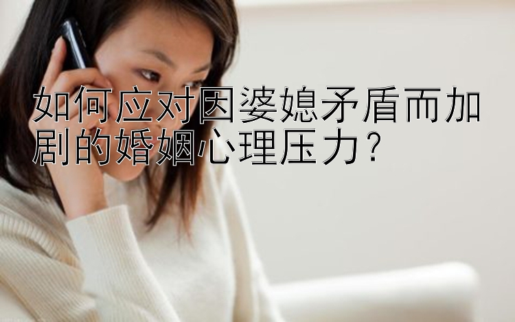 如何应对因婆媳矛盾而加剧的婚姻心理压力？