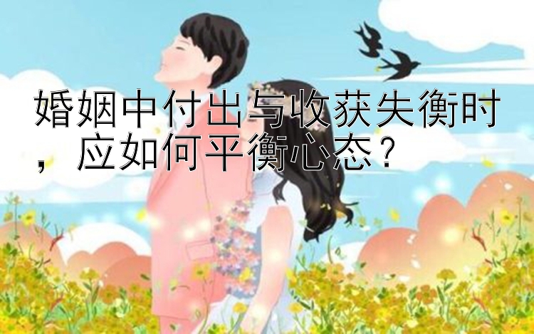 婚姻中付出与收获失衡时，应如何平衡心态？