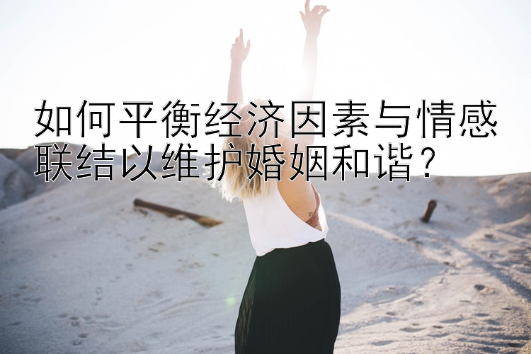 如何平衡经济因素与情感联结以维护婚姻和谐？