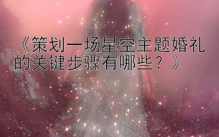 《策划一场星空主题婚礼的关键步骤有哪些？》