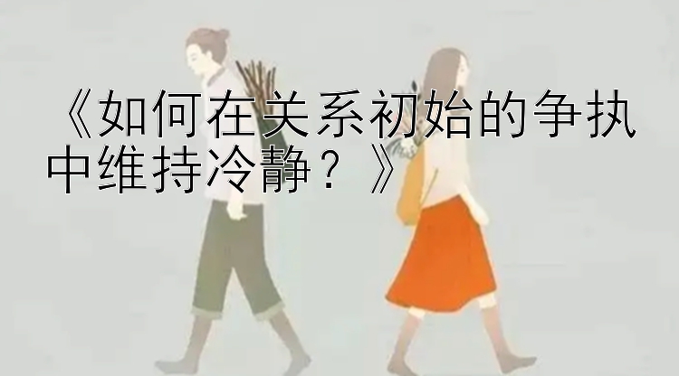 《如何在关系初始的争执中维持冷静？》