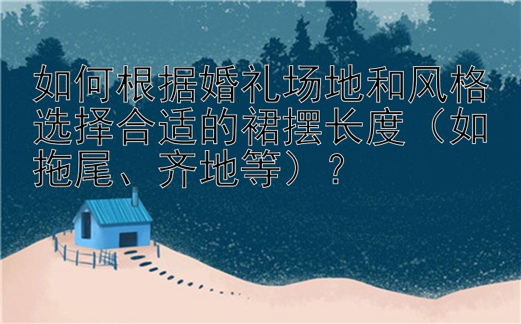 北京pk10 如何根据婚礼场地和风格选择合适的裙摆长度（如拖尾、齐地等）？