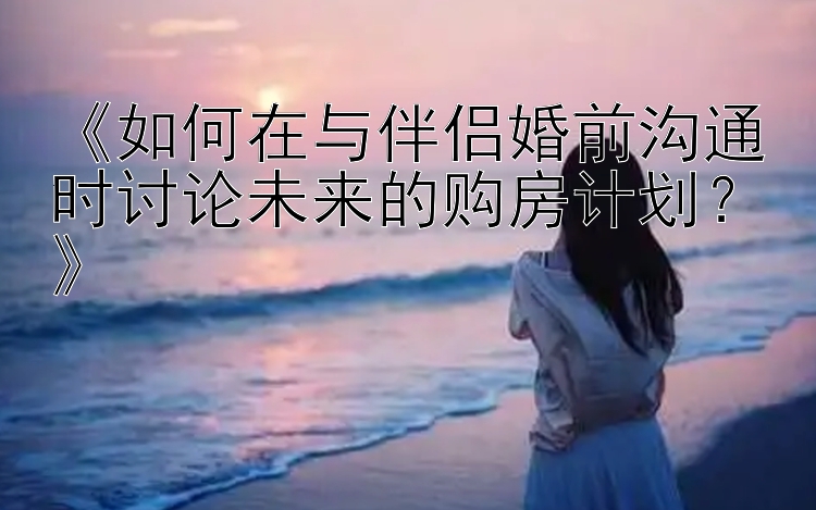 快三计划软件app 《如何在与伴侣婚前沟通时讨论未来的购房计划？》