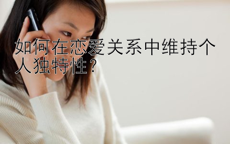 如何在恋爱关系中维持个人独特性？