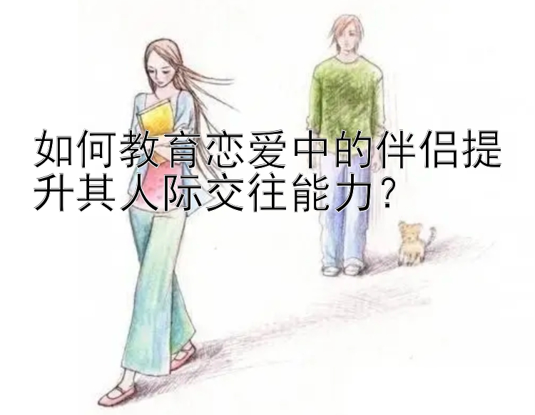 如何教育恋爱中的伴侣提升其人际交往能力？