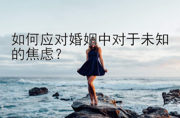 如何应对婚姻中对于未知的焦虑？