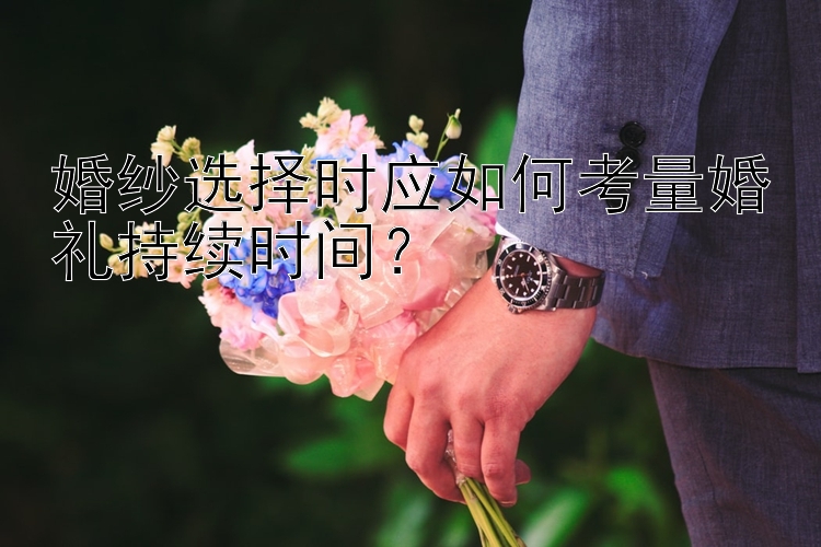 幸运飞艇APP下载 婚纱选择时应如何考量婚礼持续时间？