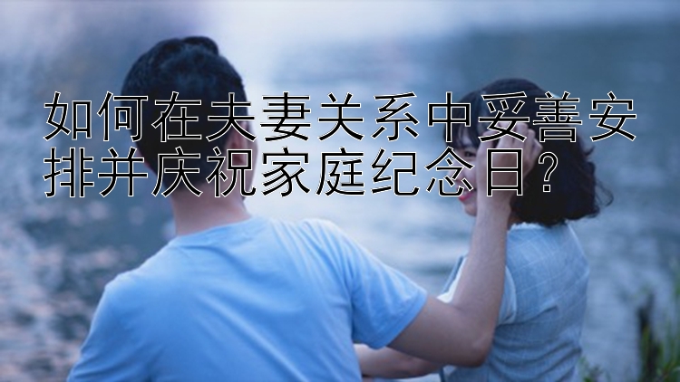 如何在夫妻关系中妥善安排并庆祝家庭纪念日？