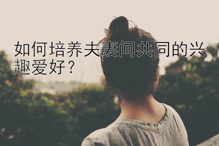 如何培养夫妻间共同的兴趣爱好？