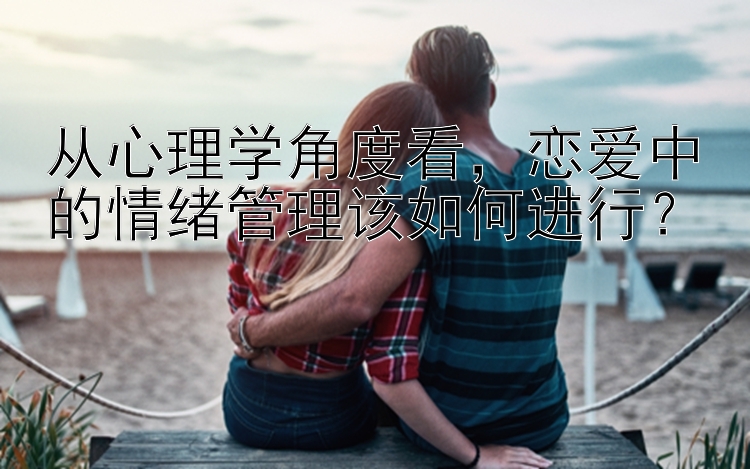 从心理学角度看，恋爱中的情绪管理该如何进行？