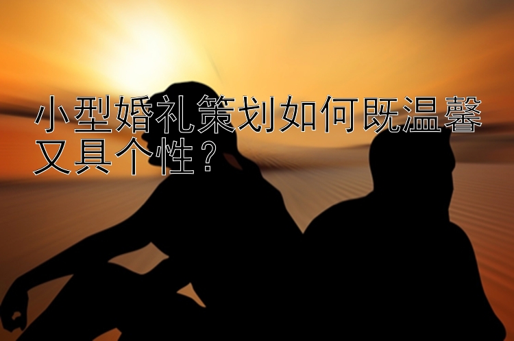 小型婚礼策划如何既温馨又具个性？