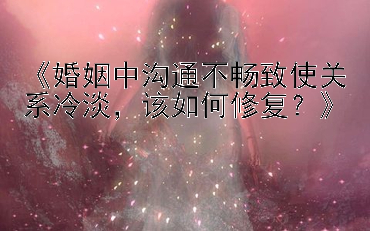 《婚姻中沟通不畅致使关系冷淡，该如何修复？》