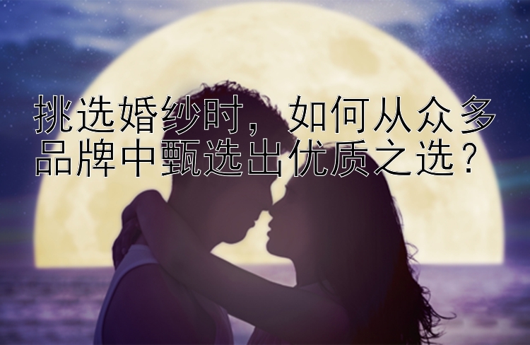 挑选婚纱时，如何从众多品牌中甄选出优质之选？