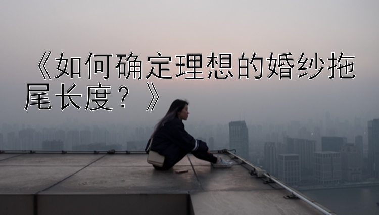 《如何确定理想的婚纱拖尾长度？》