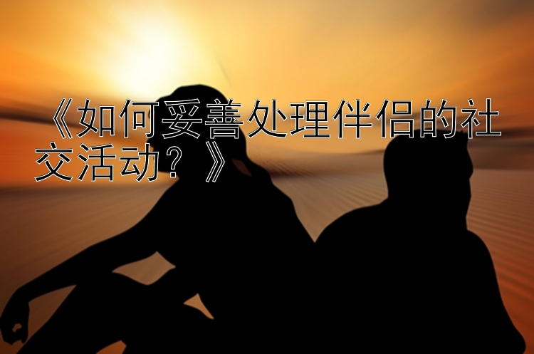 《如何妥善处理伴侣的社交活动？》