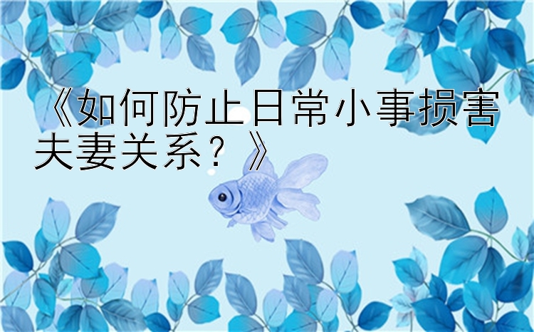 《如何防止日常小事损害夫妻关系？》