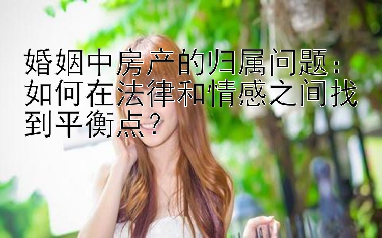 婚姻中房产的归属问题：如何在法律和情感之间找到平衡点？