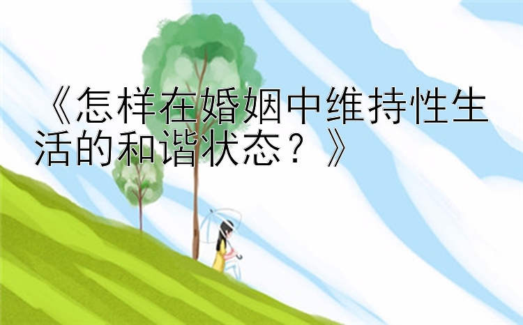 《怎样在婚姻中维持性生活的和谐状态？》