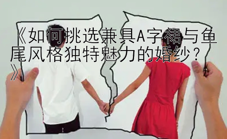 《如何挑选兼具A字裙与鱼尾风格独特魅力的婚纱？》